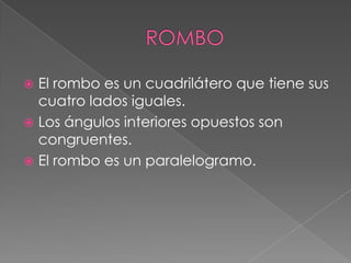  El rombo es un cuadrilátero que tiene sus
cuatro lados iguales.
 Los ángulos interiores opuestos son
congruentes.
 El rombo es un paralelogramo.
 