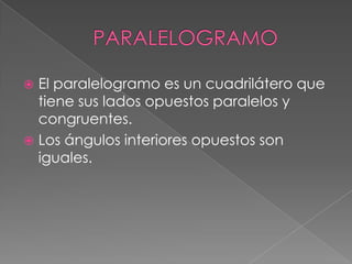  El paralelogramo es un cuadrilátero que
tiene sus lados opuestos paralelos y
congruentes.
 Los ángulos interiores opuestos son
iguales.
 