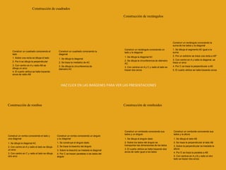 Construcción de cuadrados
Construir un cuadrado conociendo el
lado
Construir un cuadrado conociendo la
diagonal
1. Sobre una recta se dibuja el lado
2. Por A se dibuja la perpendicular
3. Con centro en A y radio AB se
dibuja un arco
4. El cuarto vértice se halla trazando
arcos de radio AB
1. Se dibuja la diagonal
2. Se traza la mediatriz de AC
3. Se dibuja la circunferencia de
diámetro AC
Construcción de rectángulos
Construir un rectángulo conociendo un
lado y la diagonal
Construir un rectángulo conociendo la
suma de los lados y la diagonal
1. Se dibuja la diagonal AC
2. Se dibuja la circunferencia de diámetro
AC
3. Con centros en A y C y radio el lado se
trazan dos arcos
1. Se dibuja el segmento AE igual a la
suma
2. Por un extremo se traza una recta a 45º
3. Con centro en A y radio la diagonal, se
traza un arco
4. Por C se traza la perpendicular a AE
5. El cuarto vértice se halla trazando arcos
Construcción de rombos
Construir un rombo conociendo el lado y
una diagonal
Construir un rombo conociendo un ángulo
y su diagonal
1. Se dibuja la diagonal AC
2. Con centro en A y radio el lado se dibuja
un arco
3. Con centro en C y radio el lado se dibuja
otro arco
1. Se construye el ángulo dado
2. Se traza la bisectriz del ángulo
3. Sobre la bisectriz se traslada la diagonal
4. Por C se trazan paralelas a los lados del
ángulo
Construcción de romboides
Construir un romboide conociendo sus
lados y un ángulo
Construir un romboide conociendo sus
lados y la altura
1. Se dibuja el ángulo dado
2. Sobre los lados del ángulo se
transportan las dimensiones de los lados
3. El cuarto vértice se halla trazando dos
arcos de radio igual a los lados
1. Se dibuja el lado AB
2. Se traza la perpendicular al lado AB
3. Sobre la perpendicular se traslada la
altura
4. Por E se traza la paralela a AB
5. Con centros en A y B y radio el otro
lado se trazan dos arcos
HAZ CLICK EN LAS IMÁGENES PARA VER LAS PRESENTACIONES
 