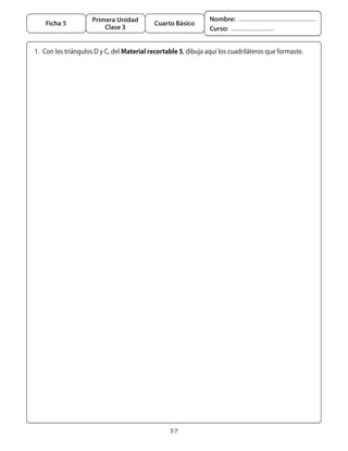 Primera Unidad                             Nombre:
       Ficha 5                                 Cuarto Básico
                            Clase 3                                Curso:


	 1.	 Con	los	triángulos	D	y	C,	del	Material recortable 5,	dibuja	aquí	los	cuadriláteros	que	formaste.




                                                    57
 