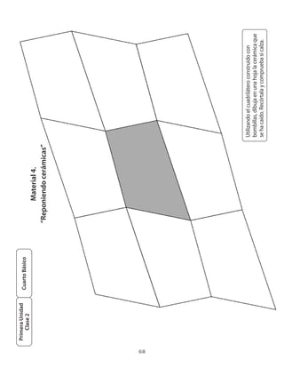 Primera Unidad
                      Cuarto Básico
         Clase 2
                                            Material 4.
                                      “Reponiendo cerámicas”




68
                                                               Utilizando	el	cuadrilátero	construido	con
                                                               bombillas,	dibuja	en	una	hoja	la	cerámica	que	
                                                               se	ha	caído.	Recórtala	y	comprueba	si	calza.
 