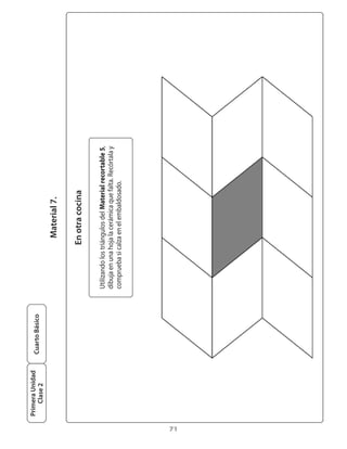 Primera Unidad
                      Cuarto Básico
         Clase 2

                                                         Material 7.

                                                      En otra cocina

                                      Utilizando	los	triángulos	del	Material recortable 5,	
                                      dibuja	en	una	hoja	la	cerámica	que	falta.	Recórtala	y	
                                      comprueba	si	calza	en	el	embaldosado.




71
 