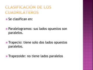  Se clasifican en:
 Paralelogramos: sus lados opuestos son
paralelos.
 Trapecio: tiene solo dos lados opuestos
paralelos.
 Trapezoide: no tiene lados paralelos
 