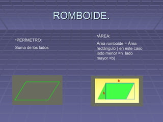 ROMBOIDE.ROMBOIDE.
•PERÍMETRO:
Suma de los lados
•ÁREA:
Área romboide = Área
rectángulo ( en este caso
lado menor =h lado
mayor =b)
 