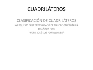 CUADRILÁTEROS CLASIFICACIÓN DE CUADRILÁTEROS WEBQUESTS PARA SEXTO GRADO DE EDUCACIÓN PRIMARIA DISEÑADA POR: PROFR. JOSÉ LUIS PORTILLO LIERA 