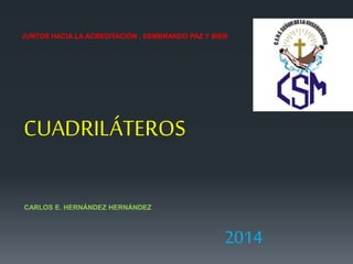 JUNTOS HACIA LA ACREDITACIÓN , SEMBRANDO PAZ Y BIEN 
CUADRILÁTEROS 
CARLOS E. HERNÁNDEZ HERNÁNDEZ 
2014 
 