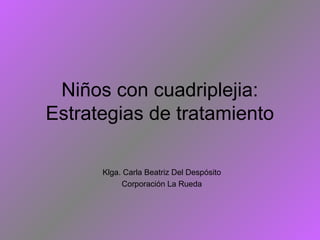 Niños con cuadriplejia:
Estrategias de tratamiento
Klga. Carla Beatriz Del Despósito
Corporación La Rueda
 