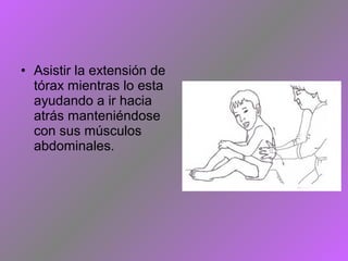 • Asistir la extensión de
tórax mientras lo esta
ayudando a ir hacia
atrás manteniéndose
con sus músculos
abdominales.
 