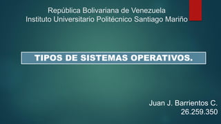 República Bolivariana de Venezuela
Instituto Universitario Politécnico Santiago Mariño
Juan J. Barrientos C.
26.259.350
TIPOS DE SISTEMAS OPERATIVOS.
 