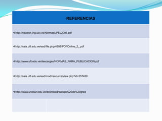 REFERENCIAS


http://neutron.ing.ucv.ve/NormasUPEL2006.pdf




http://saia.uft.edu.ve/ead/file.php/4808/PDFOnline_2_.pdf




http://www.uft.edu.ve/descargas/NORMAS_PARA_PUBLICACION.pdf




http://saia.uft.edu.ve/ead/mod/resource/view.php?id=357420




http://www.unesur.edu.ve/download/trabajo%20de%20grad
 