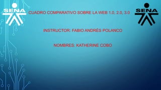 CUADRO COMPARATIVO SOBRE LA WEB 1.0, 2.0, 3.0
INSTRUCTOR: FABIO ANDRÉS POLANCO
NOMBRES: KATHERINE COBO
 