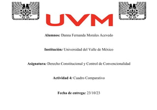 1
Alumnos: Danna Fernanda Morales Acevedo
Institución: Universidad del Valle de México
Asignatura: Derecho Constitucional y Control de Convencionalidad
Actividad 4: Cuadro Comparativo
Fecha de entrega: 23/10/23
 