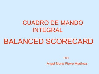 CUADRO DE MANDO INTEGRAL   BALANCED SCORECARD   POR:   Ángel María Fierro Martínez 