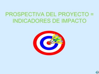 PROSPECTIVA DEL PROYECTO = INDICADORES DE IMPACTO 