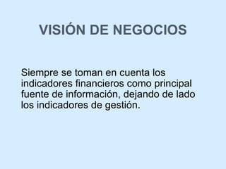 VISIÓN DE NEGOCIOS Siempre se toman en cuenta los indicadores financieros como principal fuente de información, dejando de lado los indicadores de gestión.  