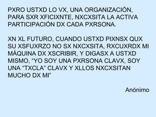 PXRO USTXD LO VX, UNA ORGANIZACIÓN, PARA SXR XFICIXNTE, NXCXSITA LA ACTIVA PARTICIPACIÓN DX CADA PXRSONA. XN XL FUTURO, CUANDO USTXD PIXNSX QUX SU XSFUXRZO NO SX NXCXSITA, RXCUXRDX MI MÁQUINA DX XSCRIBIR, Y DIGASX A USTXD MISMO, “YO SOY UNA PXRSONA CLAVX, SOY UNA “TXCLA” CLAVX Y XLLOS NXCXSITAN MUCHO DX MI” Anónimo 