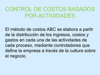 El método de costos ABC se elabora a partir de la distribución de los ingresos, costos y gastos en cada una de las actividades de cada proceso, mediante controladores que define la empresa a través de la cultura sobre el negocio . CONTROL DE COSTOS BASADOS POR ACTIVIDADES 