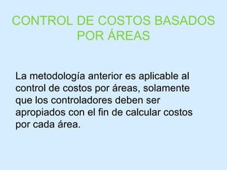 La metodología anterior es aplicable al control de costos por áreas, solamente que los controladores deben ser apropiados con el fin de calcular costos por cada área. CONTROL DE COSTOS BASADOS POR ÁREAS 