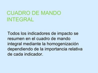 CUADRO DE MANDO INTEGRAL Todos los indicadores de impacto se resumen en el cuadro de mando integral mediante la homogenización dependiendo de la importancia relativa de cada indicador. 