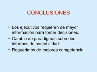 CONCLUSIONES Los ejecutivos requieren de mayor información para tomar decisiones.  Cambio de paradigmas sobre los informes de contabilidad. Requerimos de mejores competencia. 