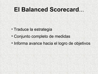 El Balanced Scorecard ... Traduce la estrategia Conjunto completo de medidas Informa avance hacia el logro de objetivos 