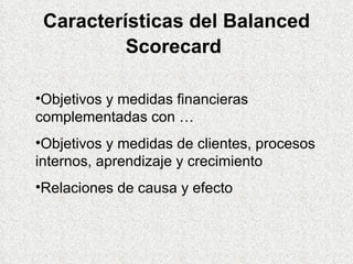 Características del Balanced Scorecard   Objetivos y medidas financieras complementadas con … Objetivos y medidas de clientes, procesos internos, aprendizaje y crecimiento Relaciones de causa y efecto 