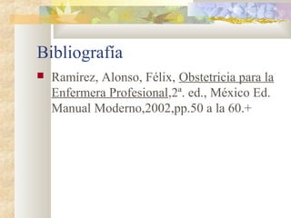 Bibliografía
 Ramírez, Alonso, Félix, Obstetricia para la
Enfermera Profesional,2ª. ed., México Ed.
Manual Moderno,2002,pp.50 a la 60.+
 