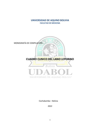 1
PORTADA
UNIVERSIDAD DE AQUINO BOLIVIA
FACULTAD DE MEDICINA
MONOGRAFÍA DE COMPILACIÓN:
CUADRO CLINICO DEL LABIO LEPORINO
Cochabamba – Bolivia
2022
 