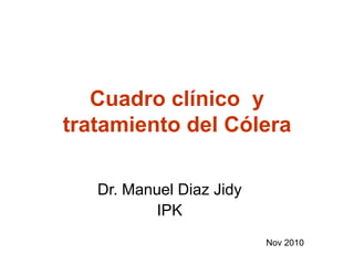 Cuadro clínico y
tratamiento del Cólera
Dr. Manuel Diaz Jidy
IPK
Nov 2010
 