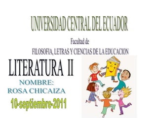 UNIVERSIDAD CENTRAL DEL ECUADOR Facultad de  FILOSOFIA, LETRAS Y CIENCIAS DE LA EDUCACION LITERATURA  II NOMBRE: ROSA CHICAIZA 10-septiembre-2011 
