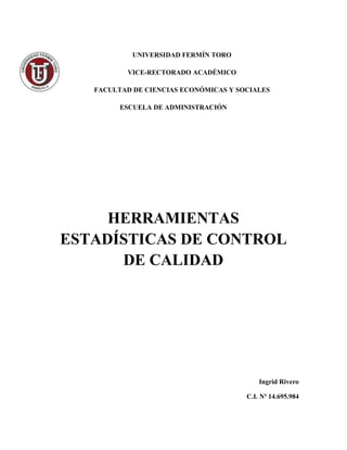 UNIVERSIDAD FERMÍN TORO

           VICE-RECTORADO ACADÉMICO

   FACULTAD DE CIENCIAS ECONÓMICAS Y SOCIALES

         ESCUELA DE ADMINISTRACIÓN




     HERRAMIENTAS
ESTADÍSTICAS DE CONTROL
      DE CALIDAD




                                           Ingrid Rivero

                                       C.I. Nº 14.695.984
 