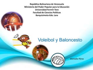 República Bolivariana de Venezuela
Ministerio del Poder Popular para la Educación
           Universidad Fermín Toro
         Facultad de Ciencias Políticas
            Barquisimeto-Edo. Lara




             Voleibol y Baloncesto


                                                 Michelle Pérez
 