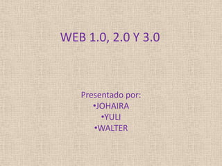 WEB 1.0, 2.0 Y 3.0

Presentado por:
•JOHAIRA
•YULI
•WALTER

 
