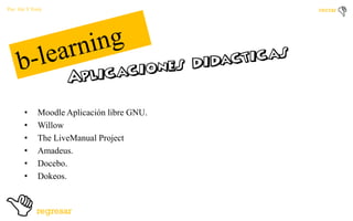 Por: Ale Y Forty

•
•
•
•
•
•

Moodle Aplicación libre GNU.
Willow
The LiveManual Project
Amadeus.
Docebo.
Dokeos.

 