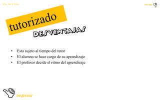 Por: Ale Y Forty

•
•
•

Esta sujeto al tiempo del tutor
El alumno se hace cargo de su aprendizaje
El profesor decide el ritmo del aprendizaje

 