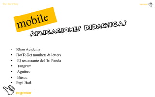 Por: Ale Y Forty

•
•
•
•
•
•
•

Khan Academy
DotToDot numbers & letters
El restaurante del Dr. Panda
Tangram
Agnitus
Busuu
Pepi Bath

 