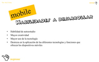 Por: Ale Y Forty

•
•
•
•

Habilidad de autoestudio
Mayor creatividad
Mayor uso de la tecnología
Destreza en la aplicación de las diferentes tecnologías y funciones que
ofrecen los dispositivos móviles

 