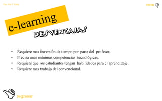 Por: Ale Y Forty

•
•
•
•

Requiere mas inversión de tiempo por parte del profesor.
Precisa unas mínimas competencias tecnológicas.
Requiere que los estudiantes tengan habilidades para el aprendizaje.
Requiere mas trabajo del convencional.

 