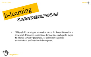 Por: Ale Y Forty

•

El Blended Learning es un modelo mixto de formación online y
presencial. Un nuevo concepto de formación, en el que lo mejor
del mundo virtual y presencial, se combinan según las
necesidades o preferencias de la empresa.

 