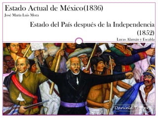 Estado Actual de México(1836)
José María Luis Mora
Estado del País después de la Independencia
(1852)
Lucas Alamán y Escalda
Daniela Toyber
 
