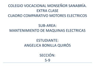 COLEGIO VOCACIONAL MONSEÑOR SANABRÍA.
EXTRA CLASE
CUADRO COMPARATIVO MOTORES ELECTRICOS
SUB-AREA:
MANTENIMIENTO DE MAQUINAS ELECTRICAS
ESTUDIANTE:
ANGELICA BONILLA QUIRÓS
SECCIÓN:
5-9
 
