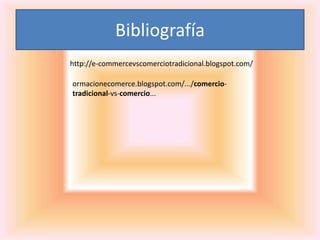 Bibliografía 
http://e-commercevscomerciotradicional.blogspot.com/ 
ormacionecomerce.blogspot.com/.../comercio-tradicional- 
vs-comercio... 
