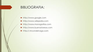 BIBLIOGRAFIA:
 http://www.google.com
 http://www.wikipedia.com
 http://www.monografias.com
 http://www.buenastareas.com
 http://.rincondelvago.com
 