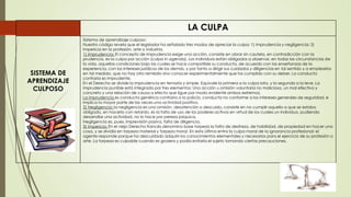 LA CULPA
SISTEMA DE
APRENDIZAJE
CULPOSO
Sistema de aprendizaje culposo:
Nuestro código revela que el legislador ha señalado tres modos de apreciar la culpa: 1) Imprudencia y negligencia; 2)
Impericia en la profesión, arte o industria.
1) Imprudencia: El concepto de imprudencia exige una acción, consiste en obrar sin cautela, en contradicción con la
prudencia, es la culpa por acción (culpa in agenda). Los individuos están obligados a observar, en todas las circunstancias de
la vida, aquellas condiciones bajo las cuales se hace compatible su conducta, de acuerdo con las enseñanzas de la
experiencia, con los intereses jurídicos de los demás, y por tanto a dirigir sus cuidados y diligencias en tal sentido y a emplearlos
en tal medida, que no hay otro remedio sino conocer experimentalmente que ha cumplido con su deber. La conducta
contraria es imprudente.
En el Derecho se divide la imprudencia en temaría y simple. Equivale la primera a la culpa lata, y la segunda a la leve. La
imprudencia punible está integrada por tres elementos: Una acción u omisión voluntaria no maliciosa, un mal efectivo y
concreto y una relación de causa a efecto que ligue por modo evidente ambos extremos.
La imprudencia es conducta genérica contraria a la policía, conducta no conforme a los intereses generales de seguridad, e
implica la mayor parte de las veces una actividad positiva.
2) Negligencia: la negligencia es una omisión, desatención o descuido, consiste en no cumplir aquello a que se estaba
obligado, en hacerlo con retardo, es la falta de uso de los poderes activos en virtud de los cuales un individuo, pudiendo
desarrollar una actividad, no lo hace por pereza psíquica.
Negligencia es, pues, imprevisión pasiva, falta de diligencia.
3) Impericia: En el viejo Derecho francés denomina base torpeza la falta de destreza, de habilidad, de propiedad en hacer una
cosa, y se dividía en torpeza material y torpeza moral. En esta última entra la culpa moral de la ignorancia profesional: el
agente responde porque ha descuidado adquirir los conocimientos elementales y necesarios para el ejercicio de su profesión o
arte. La torpeza es culpable cuando es grosera y podía evitarla el sujeto tomando ciertas precauciones.
 
