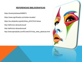 REFERENCIAS BIBLIOGRAFICAS
https://brainly.lat/tarea/4068873
https://www.significados.com/artes-visuales/
https://es.wikipedia.org/wiki/Artes_pl%C3%A1sticas
http://definicion.de/audiovisual/
http://definicion.de/audiovisual/
http://www.ejemplode.com/63-arte/3314-las_artes_plasticas.html
 