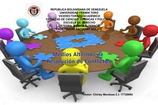 REPUBLICA BOLIVARIANA DE VENEZUELA
UNIVERSIDAD FERMIN TORO
VICERECTORADO ACADÉMICO
FACULTAD DE CIENCIAS JURIDICAS Y POLITICAS
ESCUELA DE DERECHO
CÁTEDRA: MEDIOS ALTERNOS
FACILITADOR: ESTEFANY ALEJOS
Autor: Chirley Mendoza C.I: 17728884
 