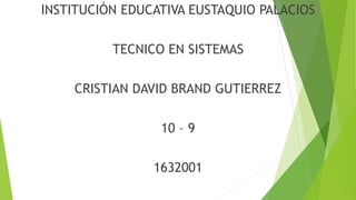 INSTITUCIÓN EDUCATIVA EUSTAQUIO PALACIOS
TECNICO EN SISTEMAS
CRISTIAN DAVID BRAND GUTIERREZ
10 – 9
1632001
 