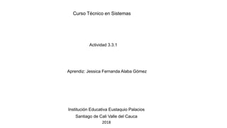 Curso Técnico en Sistemas
Actividad 3.3.1
Aprendiz: Jessica Fernanda Alaba Gómez
Institución Educativa Eustaquio Palacios
Santiago de Cali Valle del Cauca
2018
 