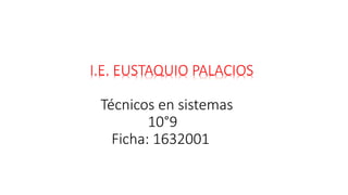 I.E. EUSTAQUIO PALACIOS
Técnicos en sistemas
10°9
Ficha: 1632001
 