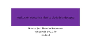 Institución educativa técnica ciudadela decepaz
Nombre: jhon Alexander Bustamante
trabajo: web 1.0 2.0 3.0
grado:10
 